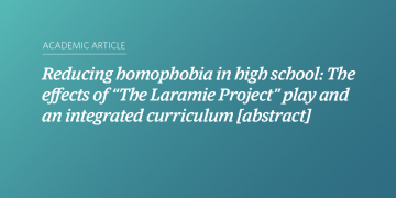 Teal and blue gradient background with white text that says “Reducing homophobia in high school: The effects of “The Laramie Project” play and an integrated curriculum [abstract]”