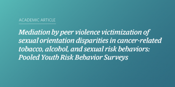 Teal and blue gradient background with white text that says “Mediation by peer violence victimization of sexual orientation disparities in cancer-related tobacco, alcohol, and sexual risk behaviors: Pooled Youth Risk Behavior Surveys”