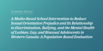 Teal and blue gradient background with white text that says “A Media-Based School Intervention to Reduce Sexual Orientation Prejudice and Its Relationship to Discrimination, Bullying, and the Mental Health of Lesbian, Gay, and Bisexual Adolescents in Western Canada: A Population-Based Evaluation”